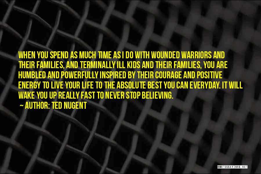 Ted Nugent Quotes: When You Spend As Much Time As I Do With Wounded Warriors And Their Families, And Terminally Ill Kids And