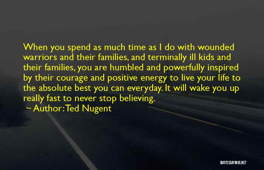 Ted Nugent Quotes: When You Spend As Much Time As I Do With Wounded Warriors And Their Families, And Terminally Ill Kids And