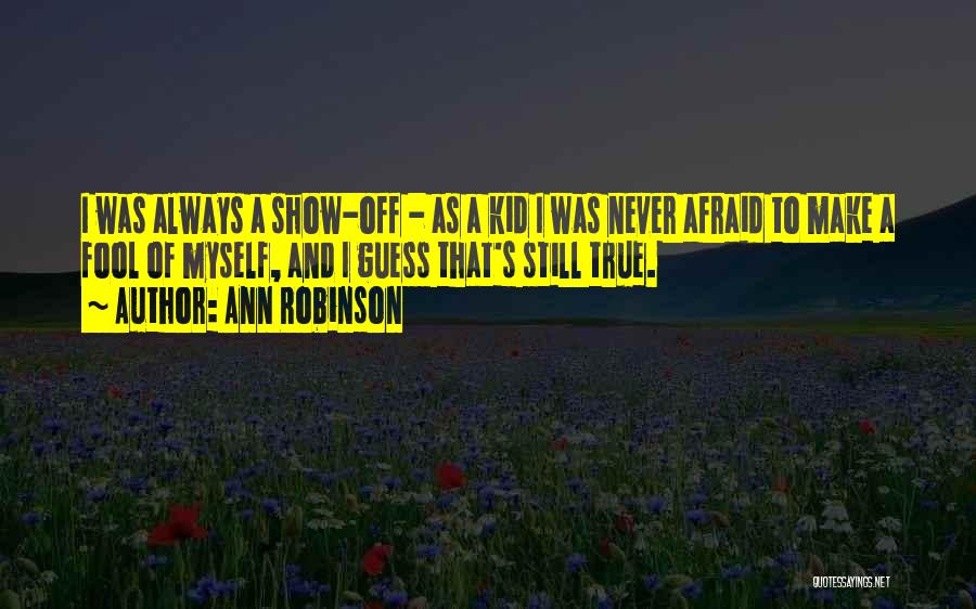 Ann Robinson Quotes: I Was Always A Show-off - As A Kid I Was Never Afraid To Make A Fool Of Myself, And