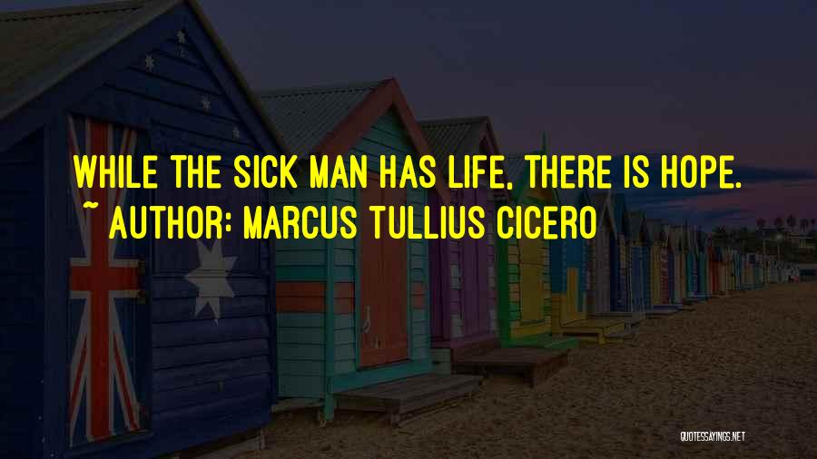 Marcus Tullius Cicero Quotes: While The Sick Man Has Life, There Is Hope.