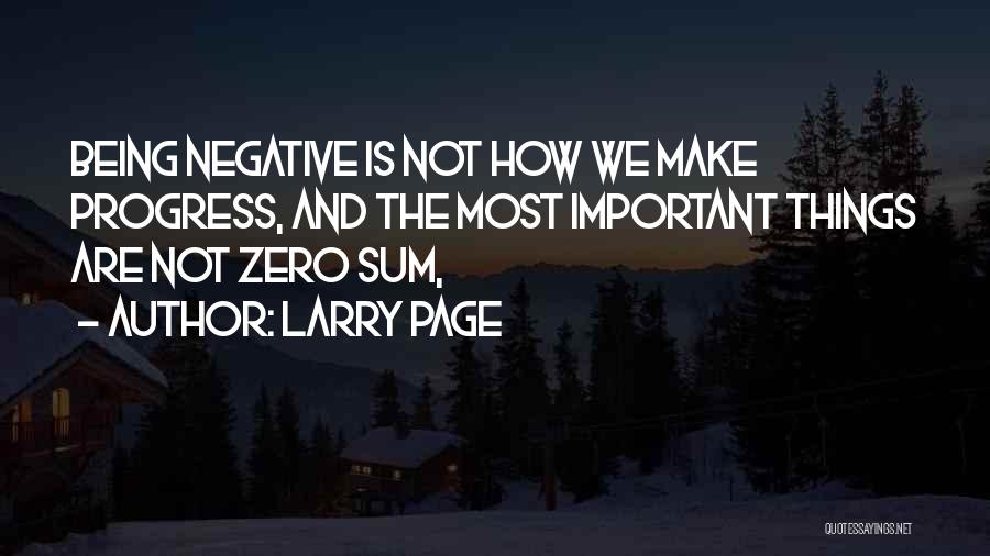 Larry Page Quotes: Being Negative Is Not How We Make Progress, And The Most Important Things Are Not Zero Sum,