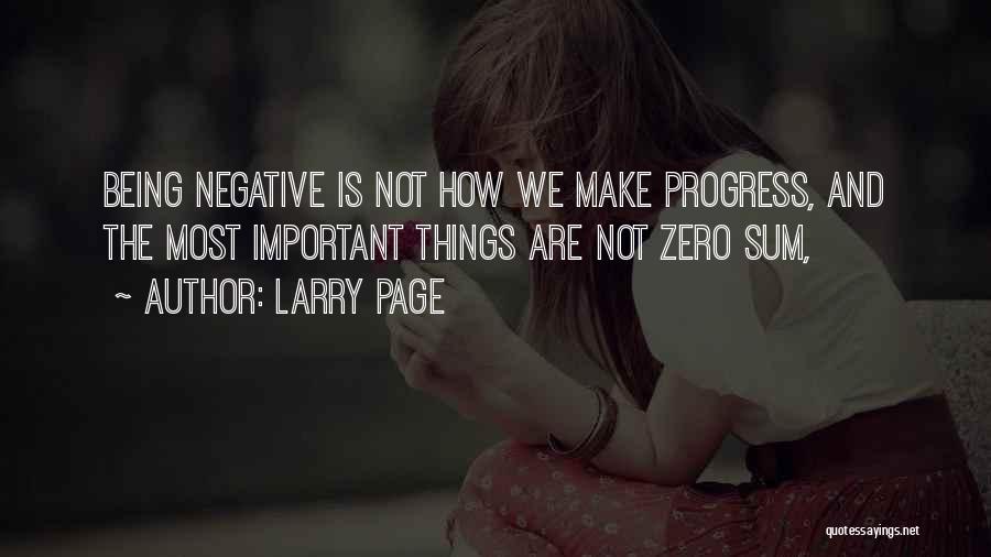Larry Page Quotes: Being Negative Is Not How We Make Progress, And The Most Important Things Are Not Zero Sum,