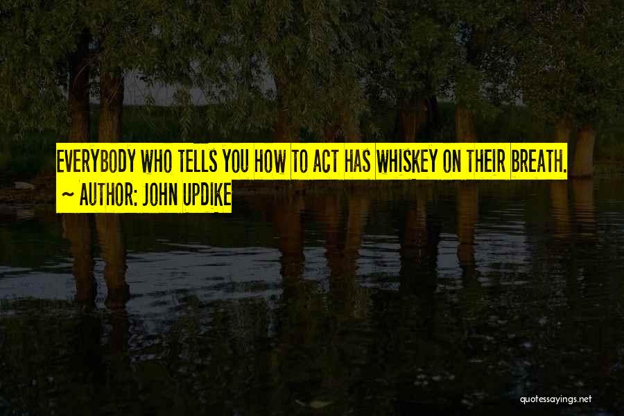 John Updike Quotes: Everybody Who Tells You How To Act Has Whiskey On Their Breath.