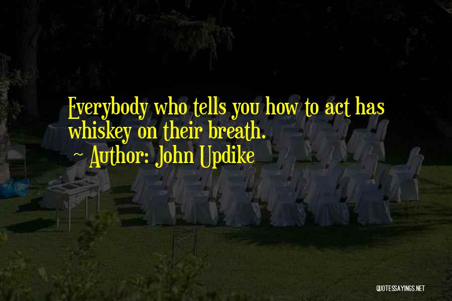 John Updike Quotes: Everybody Who Tells You How To Act Has Whiskey On Their Breath.