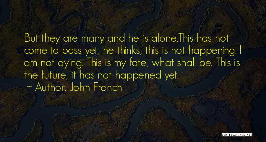 John French Quotes: But They Are Many And He Is Alone.this Has Not Come To Pass Yet, He Thinks, This Is Not Happening.