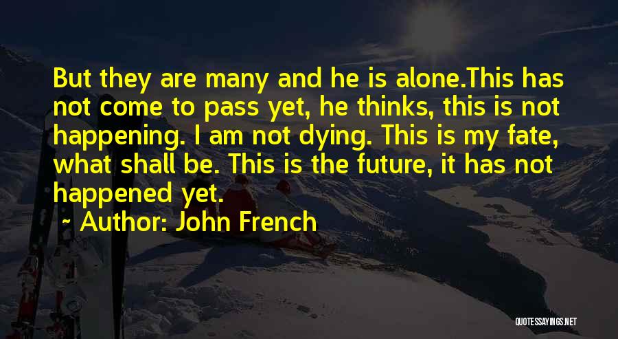 John French Quotes: But They Are Many And He Is Alone.this Has Not Come To Pass Yet, He Thinks, This Is Not Happening.