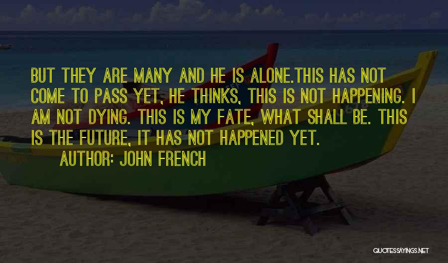 John French Quotes: But They Are Many And He Is Alone.this Has Not Come To Pass Yet, He Thinks, This Is Not Happening.