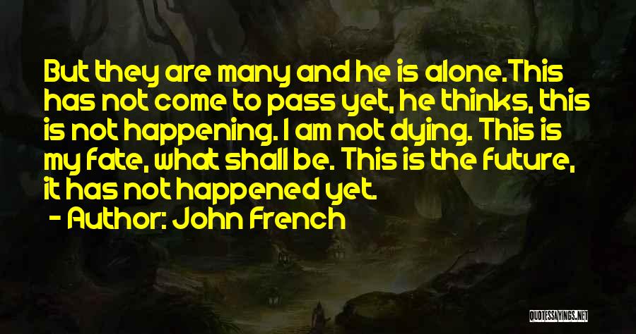 John French Quotes: But They Are Many And He Is Alone.this Has Not Come To Pass Yet, He Thinks, This Is Not Happening.