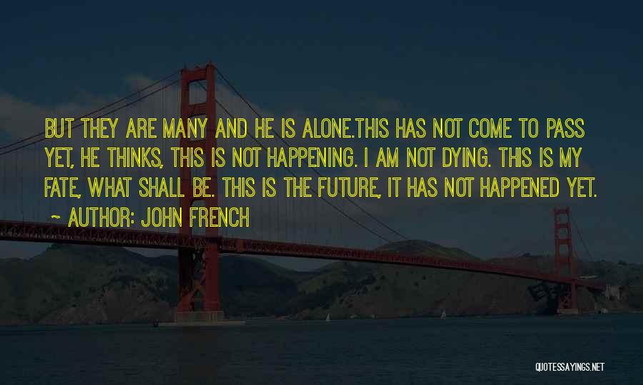 John French Quotes: But They Are Many And He Is Alone.this Has Not Come To Pass Yet, He Thinks, This Is Not Happening.