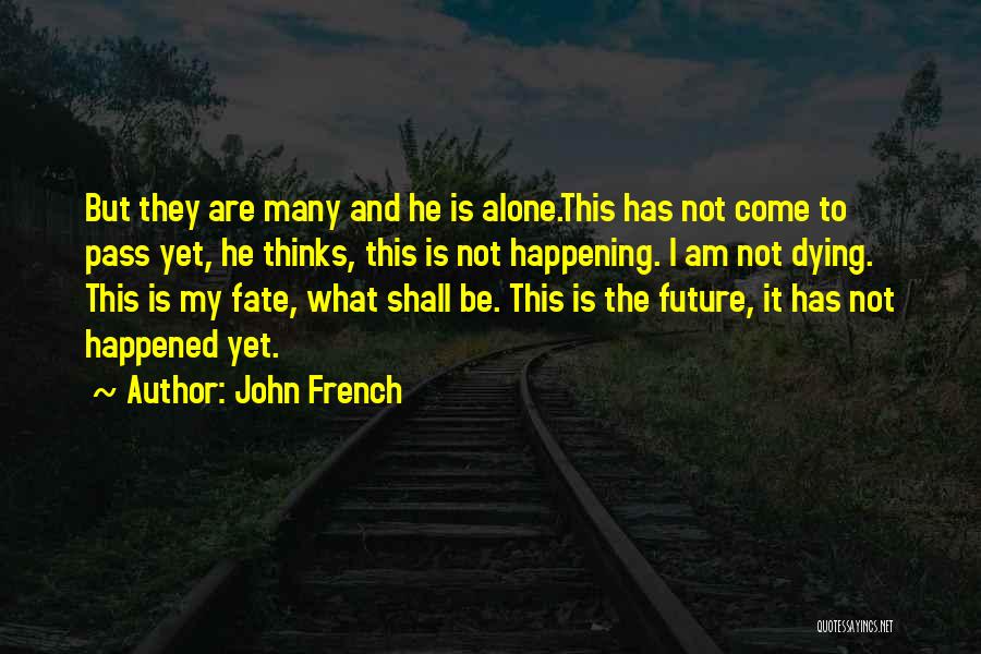 John French Quotes: But They Are Many And He Is Alone.this Has Not Come To Pass Yet, He Thinks, This Is Not Happening.