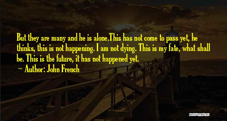 John French Quotes: But They Are Many And He Is Alone.this Has Not Come To Pass Yet, He Thinks, This Is Not Happening.