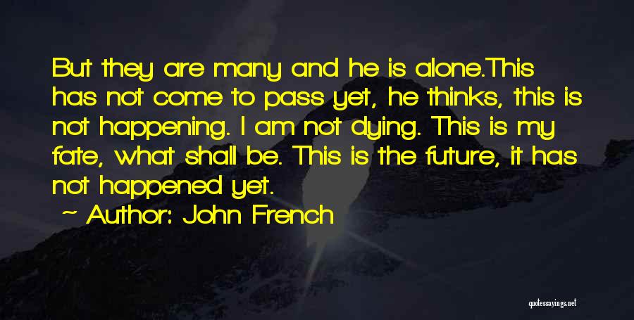 John French Quotes: But They Are Many And He Is Alone.this Has Not Come To Pass Yet, He Thinks, This Is Not Happening.