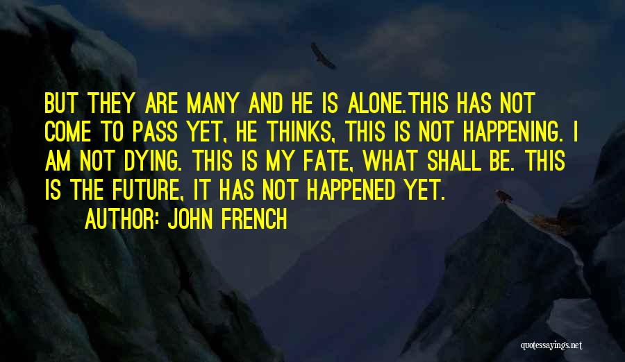 John French Quotes: But They Are Many And He Is Alone.this Has Not Come To Pass Yet, He Thinks, This Is Not Happening.