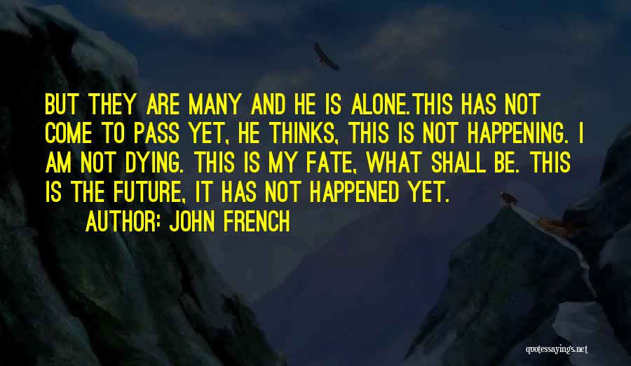 John French Quotes: But They Are Many And He Is Alone.this Has Not Come To Pass Yet, He Thinks, This Is Not Happening.