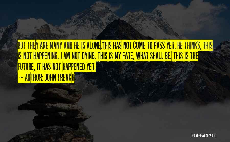 John French Quotes: But They Are Many And He Is Alone.this Has Not Come To Pass Yet, He Thinks, This Is Not Happening.