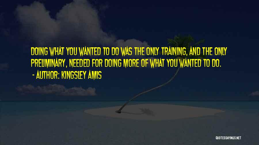 Kingsley Amis Quotes: Doing What You Wanted To Do Was The Only Training, And The Only Preliminary, Needed For Doing More Of What