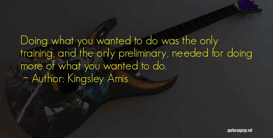 Kingsley Amis Quotes: Doing What You Wanted To Do Was The Only Training, And The Only Preliminary, Needed For Doing More Of What