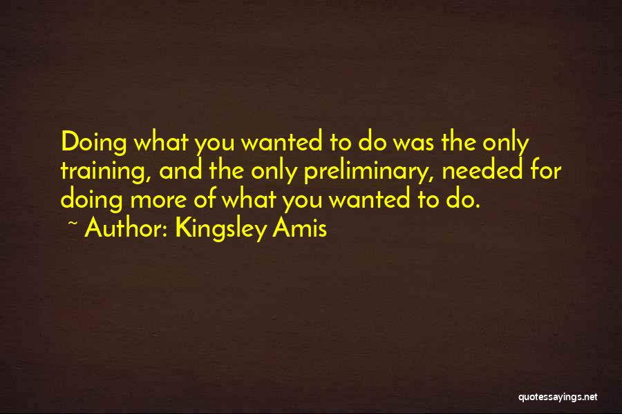 Kingsley Amis Quotes: Doing What You Wanted To Do Was The Only Training, And The Only Preliminary, Needed For Doing More Of What