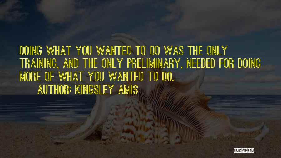 Kingsley Amis Quotes: Doing What You Wanted To Do Was The Only Training, And The Only Preliminary, Needed For Doing More Of What