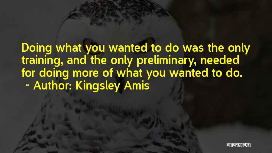 Kingsley Amis Quotes: Doing What You Wanted To Do Was The Only Training, And The Only Preliminary, Needed For Doing More Of What