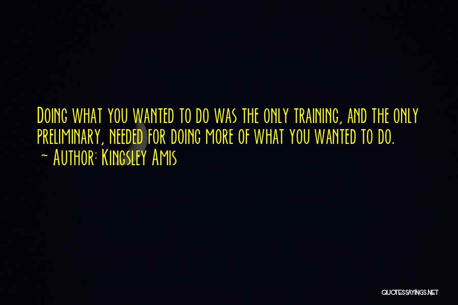 Kingsley Amis Quotes: Doing What You Wanted To Do Was The Only Training, And The Only Preliminary, Needed For Doing More Of What