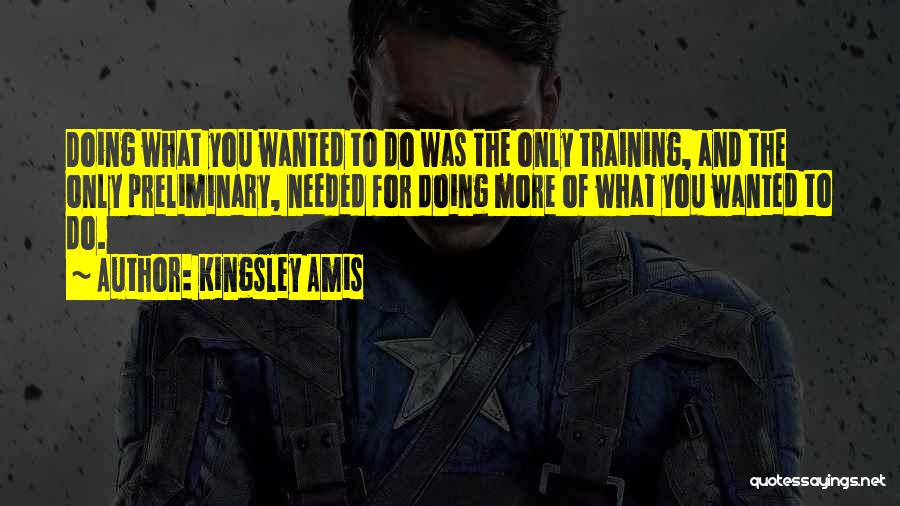 Kingsley Amis Quotes: Doing What You Wanted To Do Was The Only Training, And The Only Preliminary, Needed For Doing More Of What