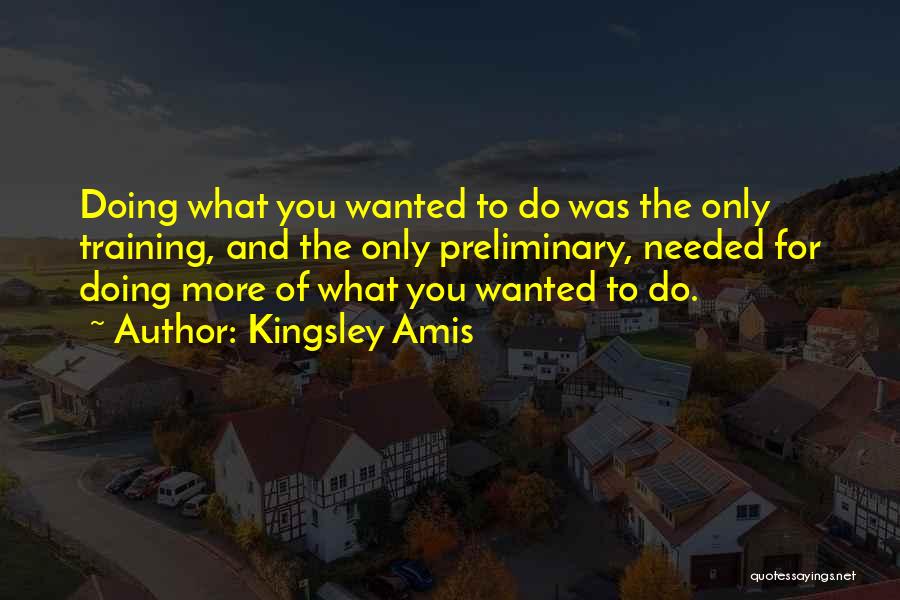 Kingsley Amis Quotes: Doing What You Wanted To Do Was The Only Training, And The Only Preliminary, Needed For Doing More Of What