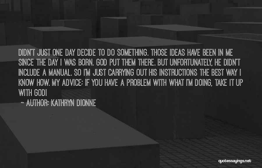 Kathryn Dionne Quotes: Didn't Just One Day Decide To Do Something. Those Ideas Have Been In Me Since The Day I Was Born.