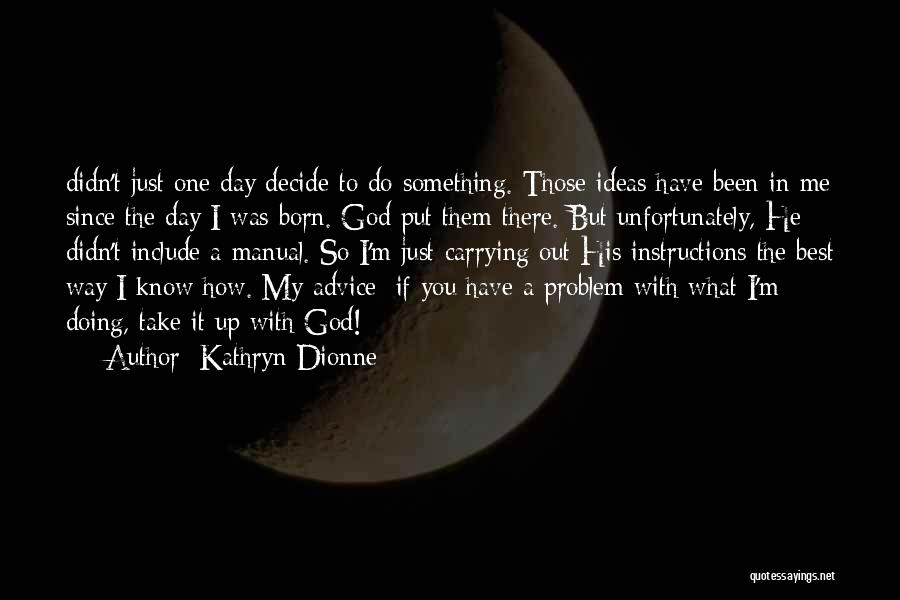 Kathryn Dionne Quotes: Didn't Just One Day Decide To Do Something. Those Ideas Have Been In Me Since The Day I Was Born.