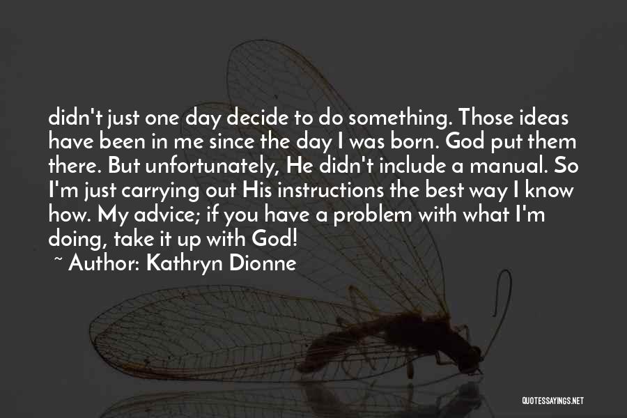 Kathryn Dionne Quotes: Didn't Just One Day Decide To Do Something. Those Ideas Have Been In Me Since The Day I Was Born.