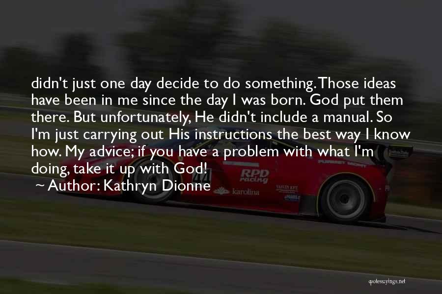 Kathryn Dionne Quotes: Didn't Just One Day Decide To Do Something. Those Ideas Have Been In Me Since The Day I Was Born.