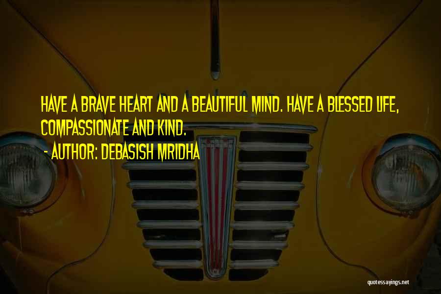 Debasish Mridha Quotes: Have A Brave Heart And A Beautiful Mind. Have A Blessed Life, Compassionate And Kind.