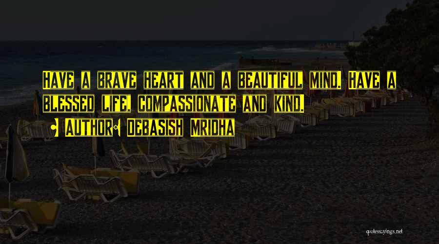 Debasish Mridha Quotes: Have A Brave Heart And A Beautiful Mind. Have A Blessed Life, Compassionate And Kind.