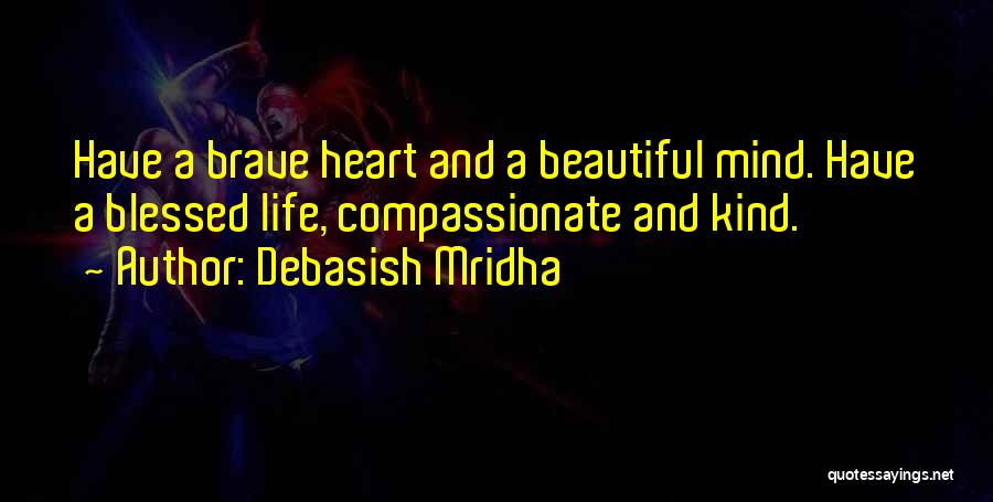 Debasish Mridha Quotes: Have A Brave Heart And A Beautiful Mind. Have A Blessed Life, Compassionate And Kind.