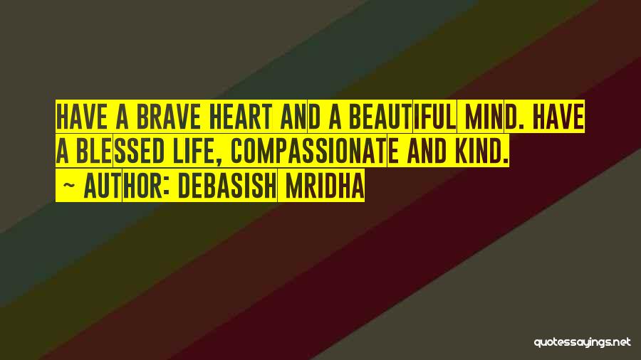 Debasish Mridha Quotes: Have A Brave Heart And A Beautiful Mind. Have A Blessed Life, Compassionate And Kind.