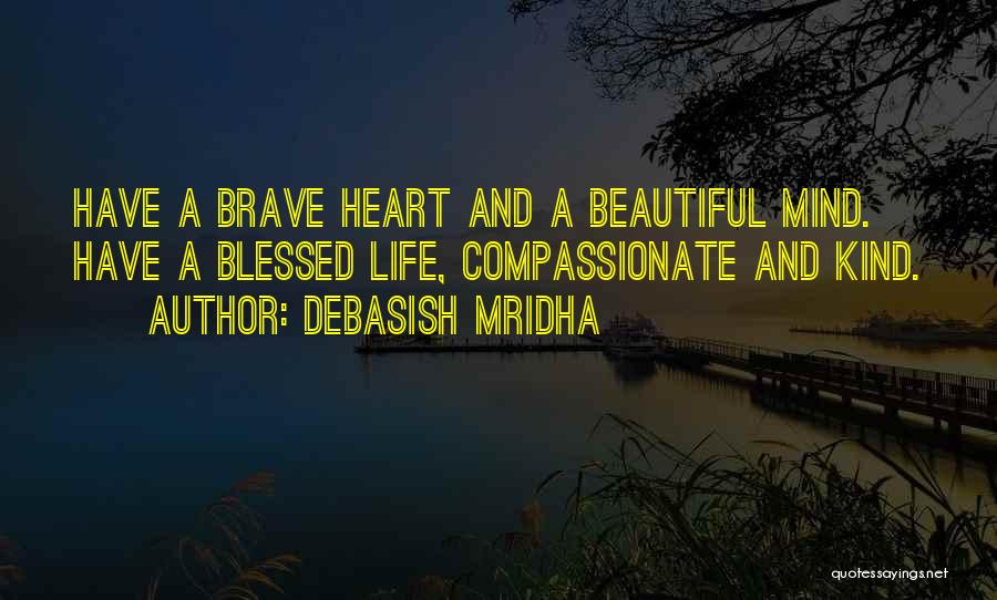 Debasish Mridha Quotes: Have A Brave Heart And A Beautiful Mind. Have A Blessed Life, Compassionate And Kind.