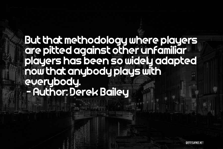 Derek Bailey Quotes: But That Methodology Where Players Are Pitted Against Other Unfamiliar Players Has Been So Widely Adapted Now That Anybody Plays