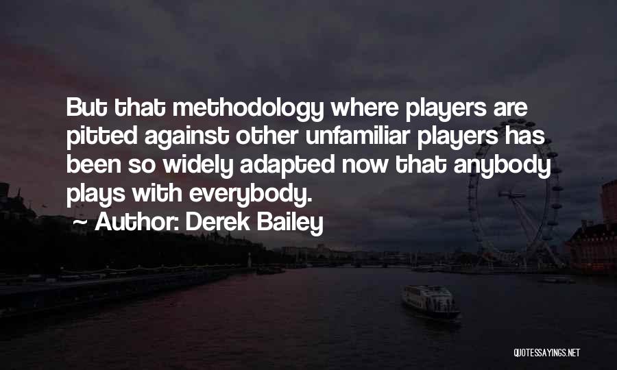 Derek Bailey Quotes: But That Methodology Where Players Are Pitted Against Other Unfamiliar Players Has Been So Widely Adapted Now That Anybody Plays