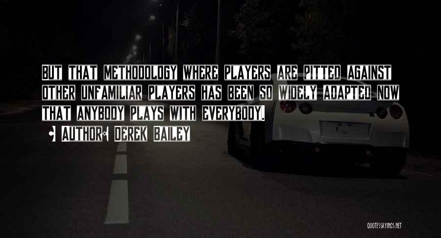 Derek Bailey Quotes: But That Methodology Where Players Are Pitted Against Other Unfamiliar Players Has Been So Widely Adapted Now That Anybody Plays