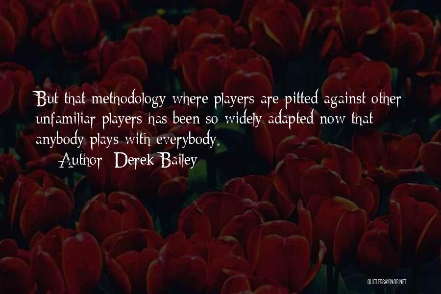 Derek Bailey Quotes: But That Methodology Where Players Are Pitted Against Other Unfamiliar Players Has Been So Widely Adapted Now That Anybody Plays