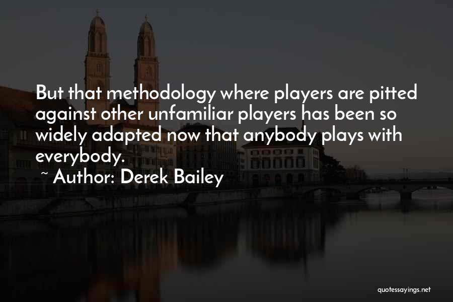 Derek Bailey Quotes: But That Methodology Where Players Are Pitted Against Other Unfamiliar Players Has Been So Widely Adapted Now That Anybody Plays