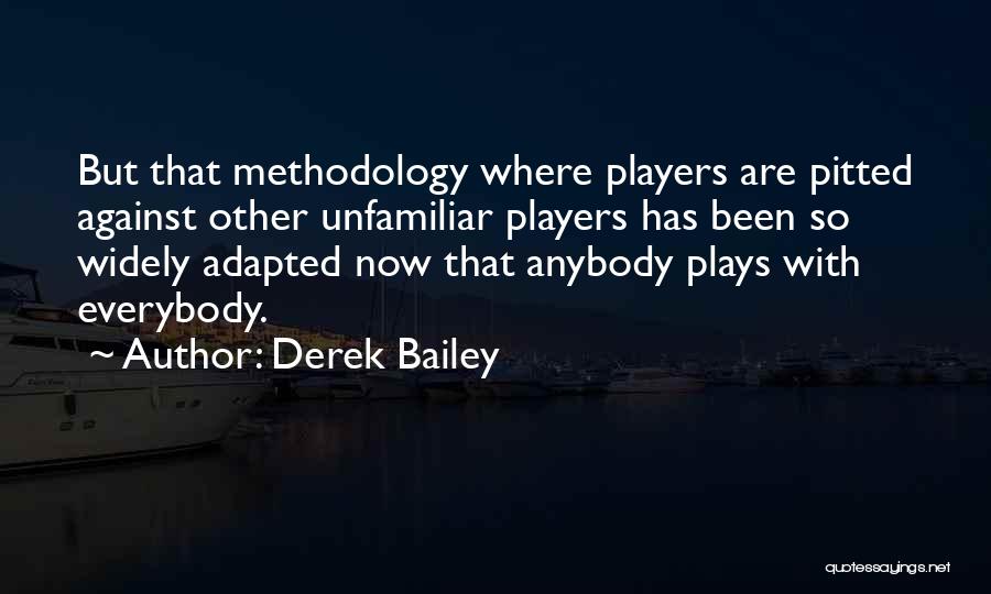 Derek Bailey Quotes: But That Methodology Where Players Are Pitted Against Other Unfamiliar Players Has Been So Widely Adapted Now That Anybody Plays