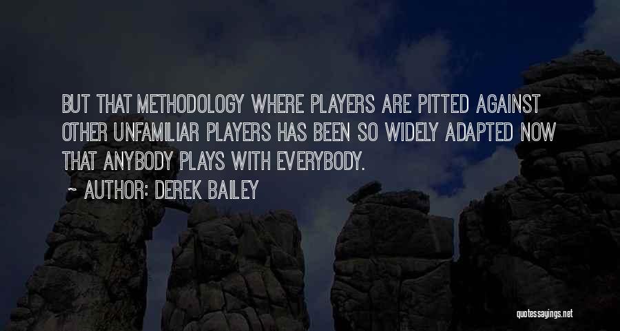 Derek Bailey Quotes: But That Methodology Where Players Are Pitted Against Other Unfamiliar Players Has Been So Widely Adapted Now That Anybody Plays