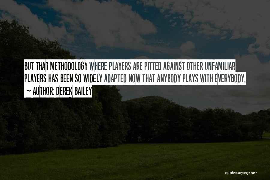 Derek Bailey Quotes: But That Methodology Where Players Are Pitted Against Other Unfamiliar Players Has Been So Widely Adapted Now That Anybody Plays