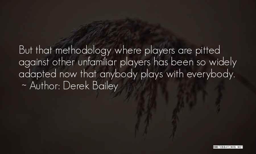 Derek Bailey Quotes: But That Methodology Where Players Are Pitted Against Other Unfamiliar Players Has Been So Widely Adapted Now That Anybody Plays