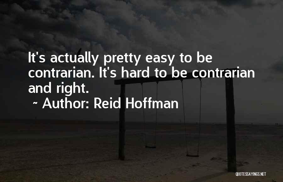 Reid Hoffman Quotes: It's Actually Pretty Easy To Be Contrarian. It's Hard To Be Contrarian And Right.