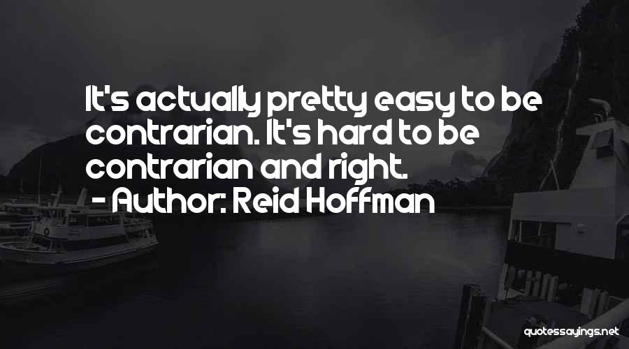 Reid Hoffman Quotes: It's Actually Pretty Easy To Be Contrarian. It's Hard To Be Contrarian And Right.