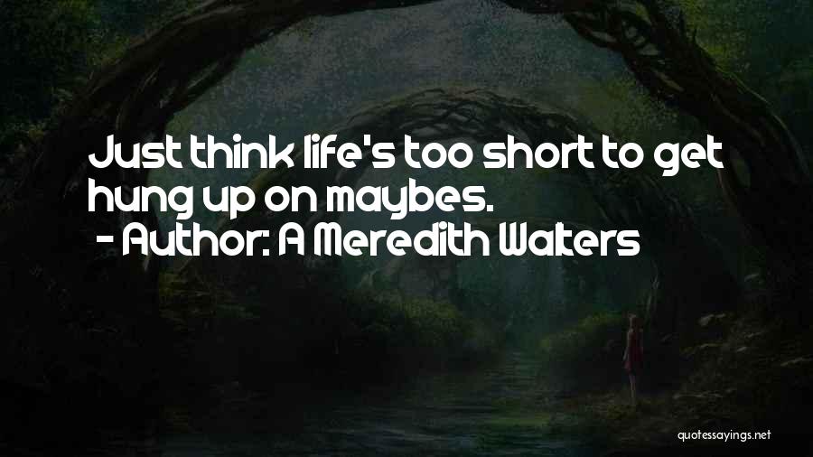 A Meredith Walters Quotes: Just Think Life's Too Short To Get Hung Up On Maybes.