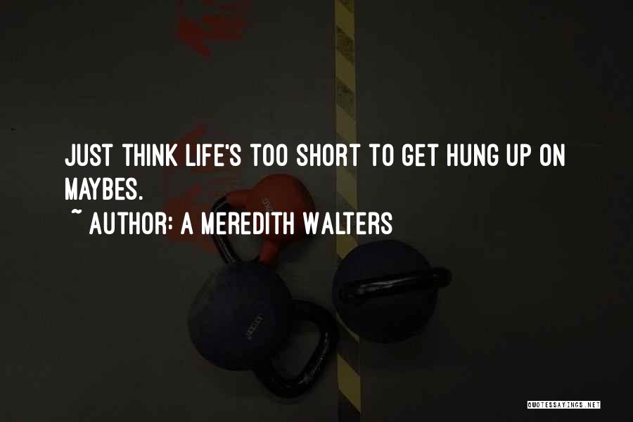 A Meredith Walters Quotes: Just Think Life's Too Short To Get Hung Up On Maybes.