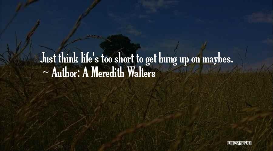 A Meredith Walters Quotes: Just Think Life's Too Short To Get Hung Up On Maybes.